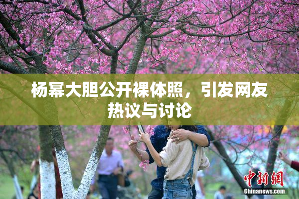 杨幂大胆公开裸体照，引发网友热议与讨论