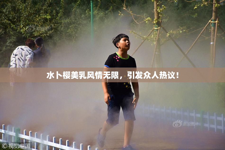 水卜樱美乳风情无限，引发众人热议！