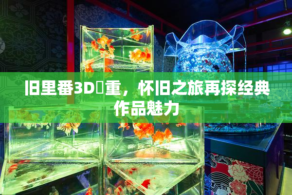 旧里番3D姉重，怀旧之旅再探经典作品魅力