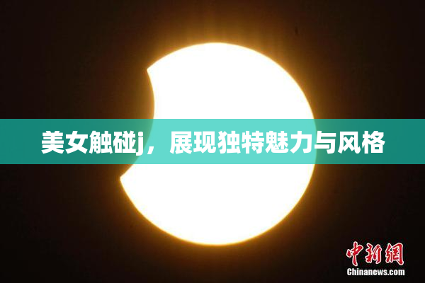 美女触碰j，展现独特魅力与风格