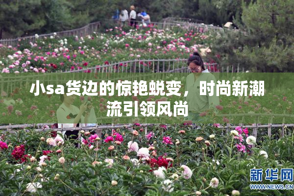 小sa货边的惊艳蜕变，时尚新潮流引领风尚