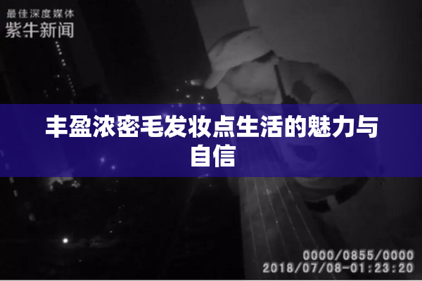 丰盈浓密毛发妆点生活的魅力与自信