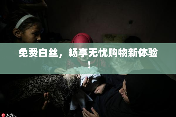 免费白丝，畅享无忧购物新体验！