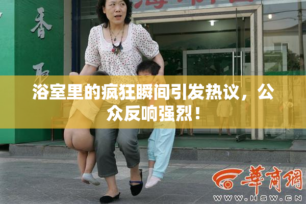 浴室里的疯狂瞬间引发热议，公众反响强烈！