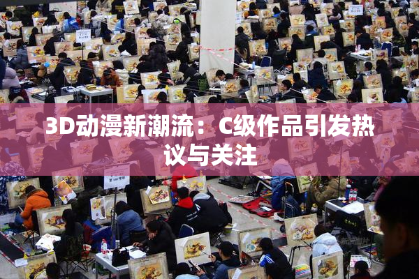 3D动漫新潮流：C级作品引发热议与关注