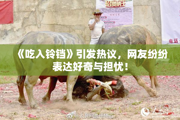 《吃入铃铛》引发热议，网友纷纷表达好奇与担忧！