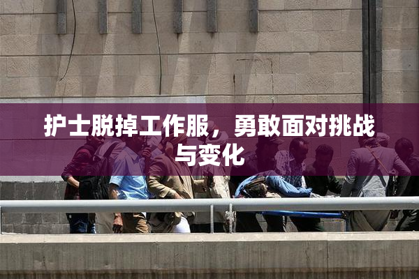 护士脱掉工作服，勇敢面对挑战与变化