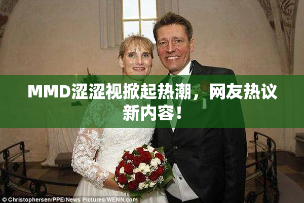 MMD涩涩视掀起热潮，网友热议新内容！