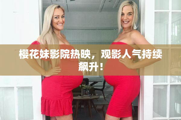 樱花妹影院热映，观影人气持续飙升！