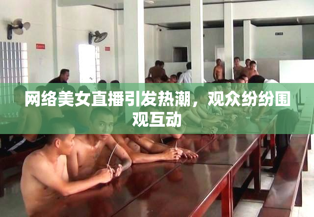 网络美女直播引发热潮，观众纷纷围观互动