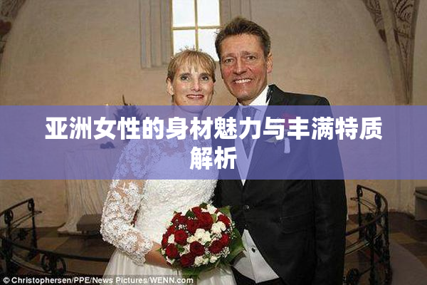 亚洲女性的身材魅力与丰满特质解析