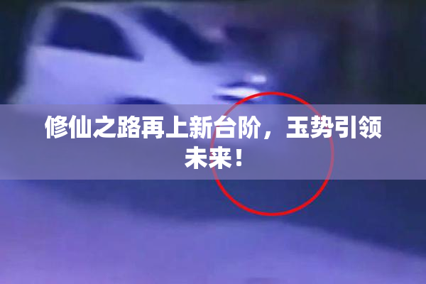 修仙之路再上新台阶，玉势引领未来！