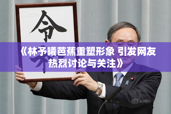 《林予曦芭蕉重塑形象 引发网友热烈讨论与关注》