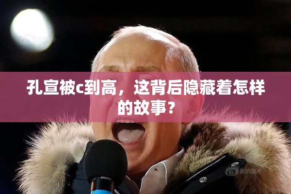 孔宣被c到高，这背后隐藏着怎样的故事？