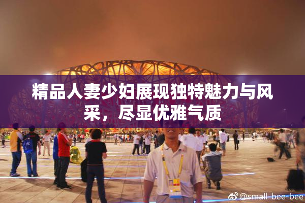 精品人妻少妇展现独特魅力与风采，尽显优雅气质
