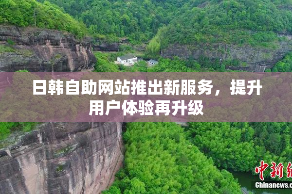 日韩自助网站推出新服务，提升用户体验再升级