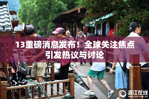 13重磅消息发布！全球关注焦点引发热议与讨论