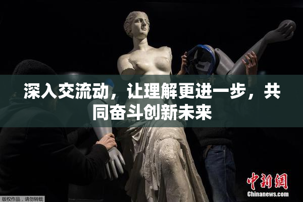 深入交流动，让理解更进一步，共同奋斗创新未来