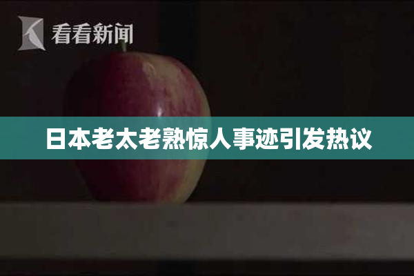 日本老太老熟惊人事迹引发热议