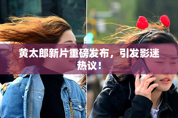 黄太郎新片重磅发布，引发影迷热议！