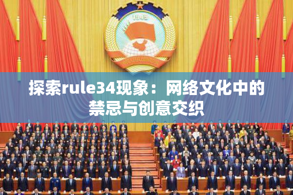 探索rule34现象：网络文化中的禁忌与创意交织
