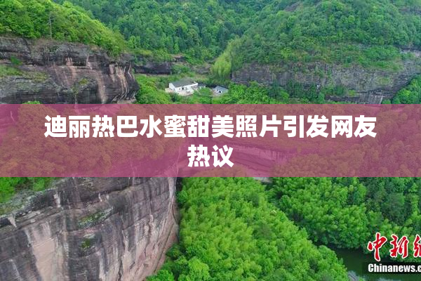 迪丽热巴水蜜甜美照片引发网友热议