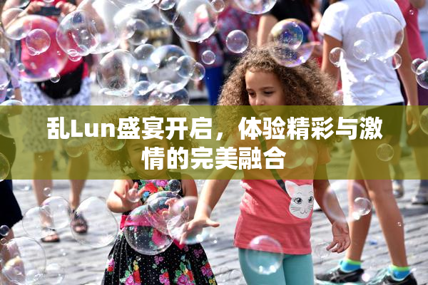 乱Lun盛宴开启，体验精彩与激情的完美融合