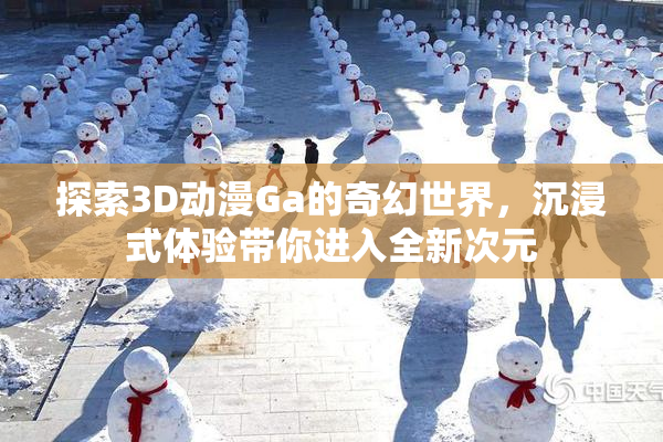 探索3D动漫Ga的奇幻世界，沉浸式体验带你进入全新次元