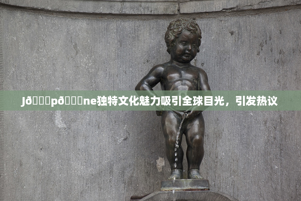J🈚p🈚ne独特文化魅力吸引全球目光，引发热议