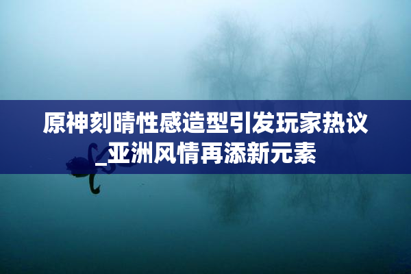 原神刻晴性感造型引发玩家热议_亚洲风情再添新元素