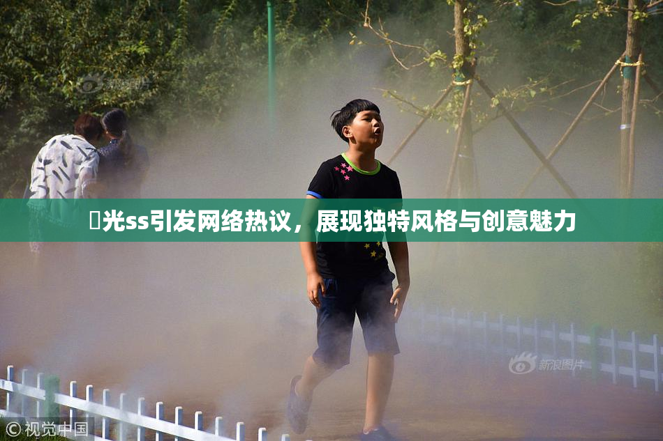 凪光ss引发网络热议，展现独特风格与创意魅力