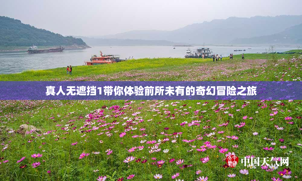 真人无遮挡1带你体验前所未有的奇幻冒险之旅