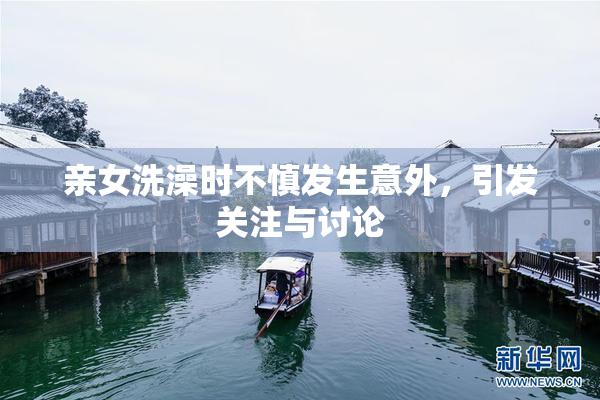 亲女洗澡时不慎发生意外，引发关注与讨论