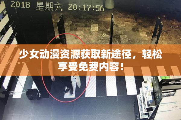 少女动漫资源获取新途径，轻松享受免费内容！
