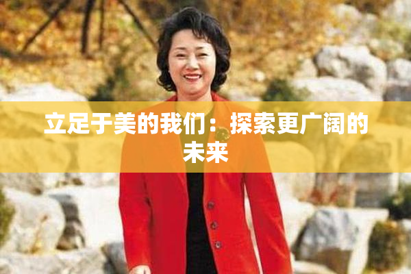 立足于美的我们：探索更广阔的未来