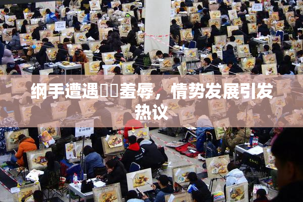 纲手遭遇❌‌羞辱，情势发展引发热议