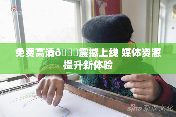 免费高清🔞震撼上线 媒体资源提升新体验