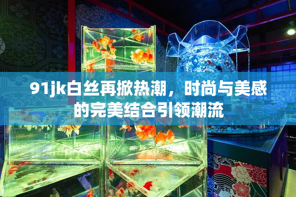 91jk白丝再掀热潮，时尚与美感的完美结合引领潮流