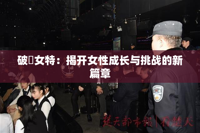 破處女特：揭开女性成长与挑战的新篇章