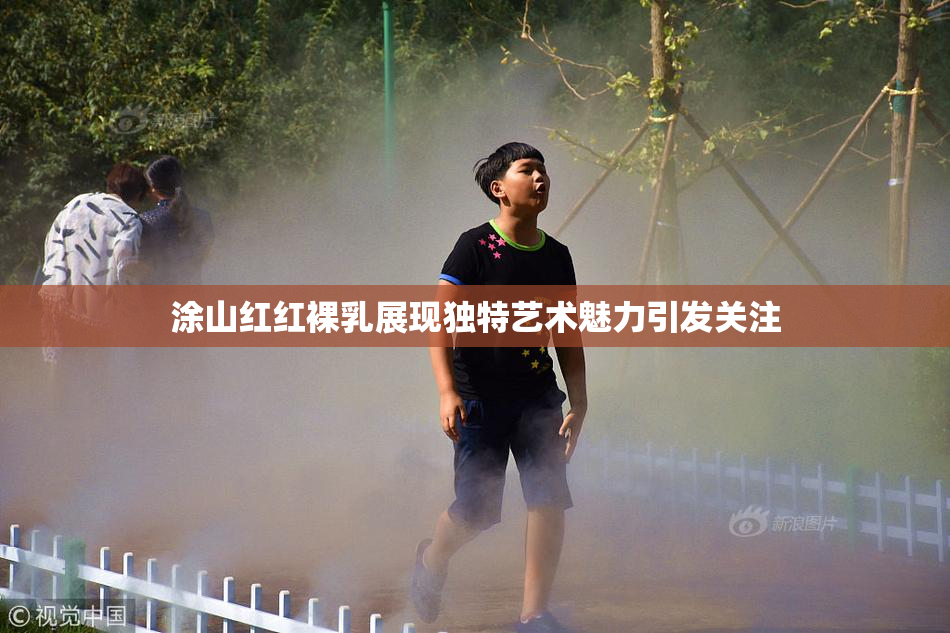涂山红红裸乳展现独特艺术魅力引发关注