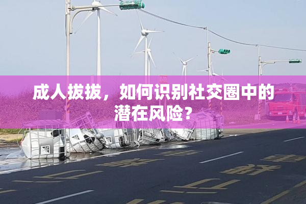 成人拔拔，如何识别社交圈中的潜在风险？
