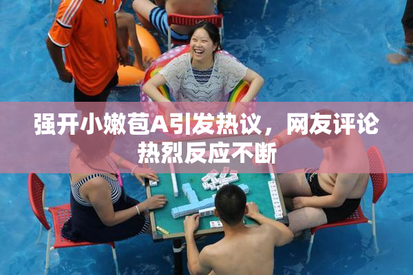 强开小嫩苞A引发热议，网友评论热烈反应不断