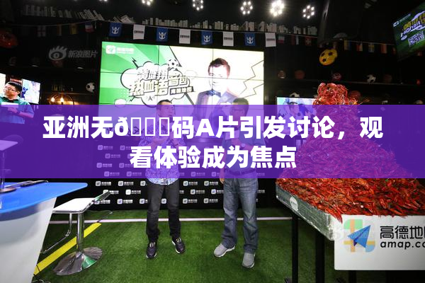 亚洲无🈚码A片引发讨论，观看体验成为焦点