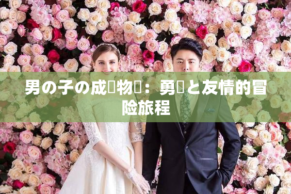 男の子の成長物語：勇気と友情的冒险旅程