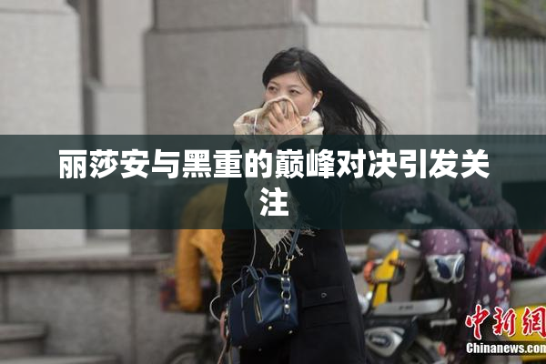 丽莎安与黑重的巅峰对决引发关注