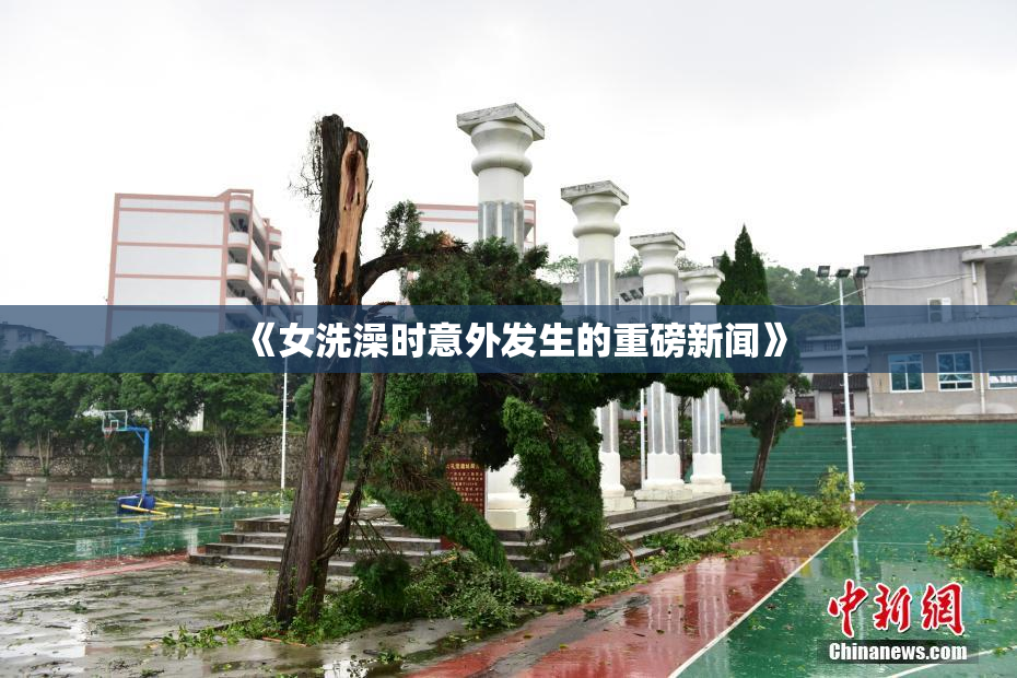 《女洗澡时意外发生的重磅新闻》