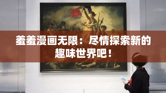 羞羞漫画无限：尽情探索新的趣味世界吧！