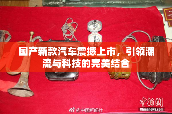 国产新款汽车震撼上市，引领潮流与科技的完美结合