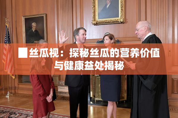 ▉丝瓜视：探秘丝瓜的营养价值与健康益处揭秘