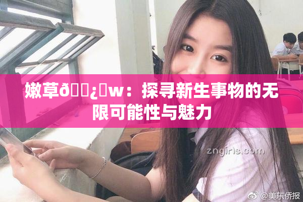 嫩草🌿‌w：探寻新生事物的无限可能性与魅力
